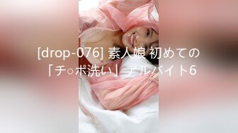 [drop-076] 素人娘 初めての「チ○ポ洗い」アルバイト6