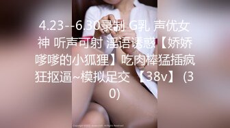 4.23--6.30录制 G乳 声优女神 听声可射 淫语诱惑【娇娇嗲嗲的小狐狸】吃肉棒猛插疯狂抠逼~模拟足交 【38v】 (30)