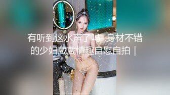 有听到这水声了吗-,身材不错的少妇葳葳情趣自慰自拍｜