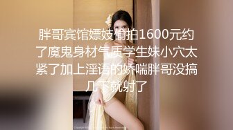 胖哥宾馆嫖妓偷拍1600元约了魔鬼身材气质学生妹小穴太紧了加上淫语的娇喘胖哥没搞几下就射了