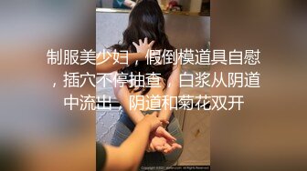 制服美少妇，假倒模道具自慰，插穴不停抽查，白浆从阴道中流出，阴道和菊花双开