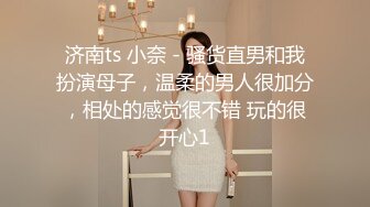 济南ts 小奈 - 骚货直男和我扮演母子，温柔的男人很加分，相处的感觉很不错 玩的很开心1