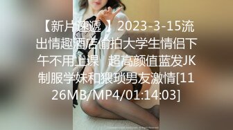 【新片速遞 】2023-3-15流出情趣酒店偷拍大学生情侣下午不用上课❤超高颜值蓝发JK制服学妹和猥琐男友激情[1126MB/MP4/01:14:03]