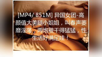 [MP4/ 851M] 异国女团-高颜值大美腿小姐姐，叫春声萎靡淫荡，两炮被干得猛猛，性生活好满足哇！