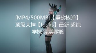 [MP4/500MB]【重磅核弹】顶级大神【looks】最新 超纯学妹 完美露脸