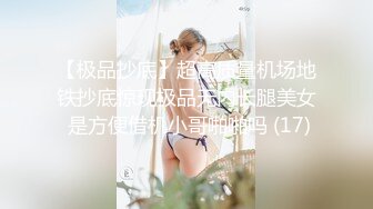 【极品抄底】超高质量机场地铁抄底惊现极品无内长腿美女 是方便借机小哥啪啪吗 (17)