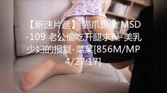 【新速片遞】 猫爪影像 MSD-109 老公偷吃开腿求操-美乳少妇的报复-菜菜[856M/MP4/27:17]