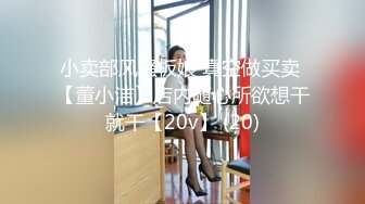 小卖部风骚板娘 真空做买卖 【董小洁】店内随心所欲想干就干【20v】 (20)