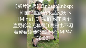 【新片速遞】&nbsp;&nbsp; ✨韩国绝世颜值极品人妖TS「Mina」OF私拍 约了两个直男轮流无套爆肛嘴巴也不闲着帮着舔硬鸡巴[2.5G/MP4/58:02]