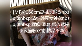 [MP4]168cm高挑长腿&nbsp;&nbsp;清纯外围女神&nbsp;&nbsp;裸吹 滑套 后入猛操 夜夜笙歌欢愉 精品不断