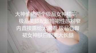 大神偷拍两个极品女神裙底❤️极品美腿配超短裙性感粉窄内直接露给大家看 极品包臀裙女神肤白貌美大长腿