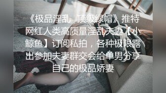 《极品淫乱✿顶级绿帽》推特网红人类高质量淫乱夫妻【小鲸鱼】订阅私拍，各种极限露出参加夫妻群交会给单男分享自己的极品娇妻