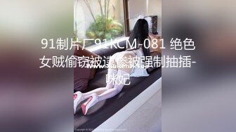 91制片厂91KCM-081 绝色女贼偷窃被逮惨被强制抽插-咪妃