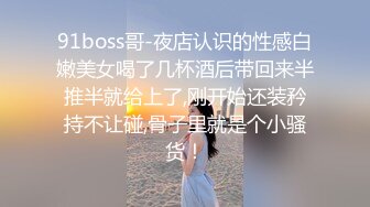 91boss哥-夜店认识的性感白嫩美女喝了几杯酒后带回来半推半就给上了,刚开始还装矜持不让碰,骨子里就是个小骚货！