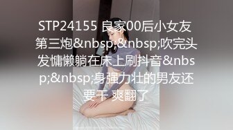 STP24155 良家00后小女友 第三炮&nbsp;&nbsp;吹完头发慵懒躺在床上刷抖音&nbsp;&nbsp;身强力壮的男友还要干 爽翻了